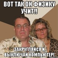 ВОТ ТАК ОН ФИЗИКУ УЧИТ!! ЗАКРУГЛЯЙСЯ И ВЫКЛЮЧАЙ КОМПЬЮТЕР!