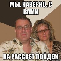 мы, наверно, с вами на рассвет пойдем