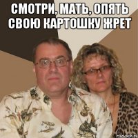 Смотри, мать, опять свою картошку жрет 