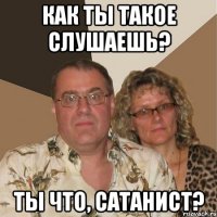 Как ты такое слушаешь? Ты что, сатанист?