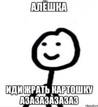 алёшка иди жрать картошку азазазазазаз