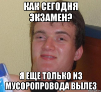 как сегодня экзамен? я еще только из мусоропровода вылез