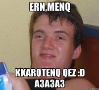 Ern,menq kkarotenq qez :D азазаз