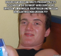 Dadurch wurde eine breite Produktpalette geschaffen, die definiert wird durch das Erfassen, Umwandeln, Übertragen und Messen von elektrischen Größen ??? 