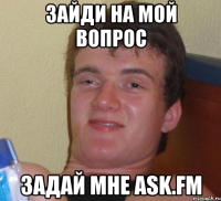 Зайди на мой вопрос Задай мне ask.fm