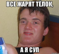 Все жарят тёлок, а я суп