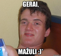 Gerai, mažuli ;)*