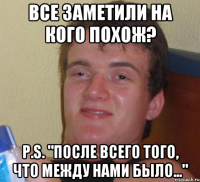 Все заметили на кого похож? p.s. "после всего того, что между нами было..."