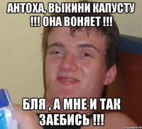 Антоха, выкини капусту !!! Она воняет !!! Бля , а мне и так заебись !!!