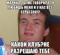 Марина, ты же говорила то любишь меня и у нас все серьезно!? какой клуб?не разрешаю тебе