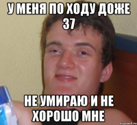 у меня по ходу доже 37 не умираю и не хорошо мне