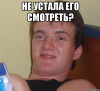 не устала его смотреть? 