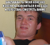 баклажан ты меня конечно извени на извеняться я не буду и перестань смотреть аниме 