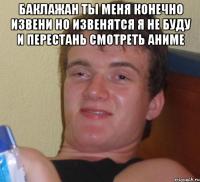 баклажан ты меня конечно извени но извенятся я не буду и перестань смотреть аниме 