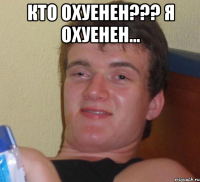 КТО ОХУЕНЕН??? Я ОХУЕНЕН... 