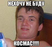 Нехочу не буду Космас!!!!