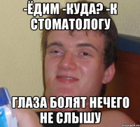 -Ёдим -Куда? -К стоматологу Глаза болят нечего не слышу