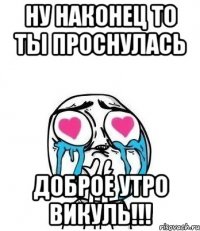 Ну наконец то ты проснулась Доброе утро Викуль!!!