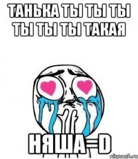 Танька ты ты ты ты ты ты такая НЯША=D