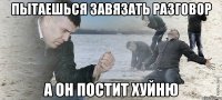 Пытаешься завязать разговор а он постит хуйню