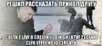 Решил рассказать прикол другу cbltk z ljvf b crexfk yj djn ghj,ktvf z egfk b clfk yfpfl ndjq cerf vtv