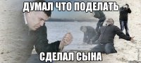 Думал что поделать сделал сына