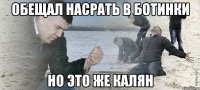 Обещал насрать в ботинки но это же Калян