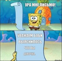 УРА МНЕ ПИСЬМО! УВАЖАЕМ БОБИ ВЫЯСНИЛОСЬ ЧТО ВЫ ДЕВОЧКА.