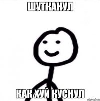 Шутканул Как хуй куснул