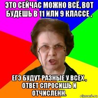 Это сейчас можно всё, вот будешь в 11 или 9 классе , ЕГЭ будут разные у всех , ответ спросишь и отчисленн.