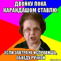 двойку пока карандашом ставлю. если завтра не исправишь, обведу ручкой