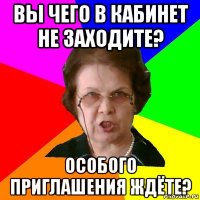 вы чего в кабинет не заходите? особого приглашения ждёте?