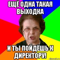 ещё одна такая выходка и ты пойдёшь к директору!