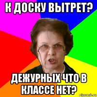 к доску вытрет? дежурных что в классе нет?