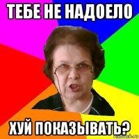 тебе не надоело хуй показывать?