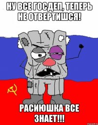 ну все госдеп, теперь не отвертишся! расиюшка все знает!!!