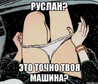 Руслан? Это точно твоя машина?