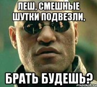 Леш, смешные шутки подвезли, брать будешь?