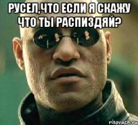 Русел,что если я скажу что ты распиздяй? 