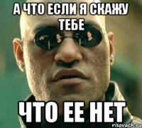 а что если я скажу тебе что ее нет