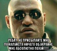  РЕБЯТ, НЕ ПРИСЫЛАЙТЕ МНЕ ПОЖАЛУЙСТА НИЧЕГО ОБ УКРАИНЕ, МНЕ АБСОЛЮТНО ПОХУЙ!!!!!