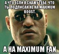 А что если я скажу тебе, что ты подписан не на Maximum boost, а на Maximum fan