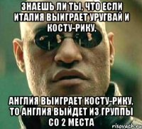 Знаешь ли ты, что если Италия выиграет Уругвай и Косту-Рику, Англия выиграет Косту-Рику, то Англия выйдет из группы со 2 места