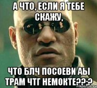 а что, если я тебе скажу, что блч посоеви аы трам чтг немокте??;?