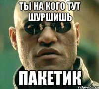 Ты на кого тут шуршишь ПАКЕТИК