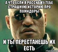 А что если я расскажу тебе страшную историю про помидоры и ты перестанешь их есть