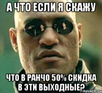 А что если я скажу Что в Ранчо 50% скидка в эти выходные?