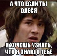 а что если ты Олеся и хочешь узнать, что я знаю о тебе