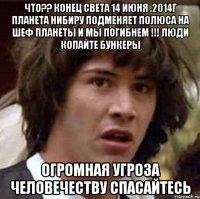 Что?? Конец света 14 июня .2014г планета Нибиру подменяет полюса на шеф планеты и мы погибнем !!! Люди копайте бункеры Огромная Угроза человечеству спасайтесь