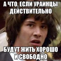 А что, если ураинцы действительно будут жить хорошо и свободно